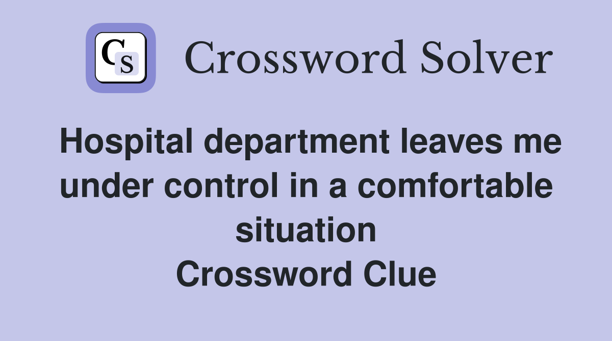 Hospital department leaves me under control in a comfortable situation Crossword Clue