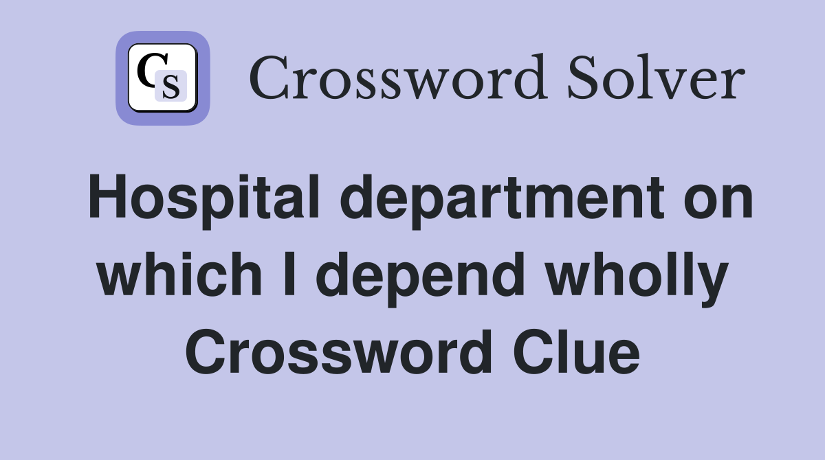 Hospital department on which I depend wholly Crossword Clue