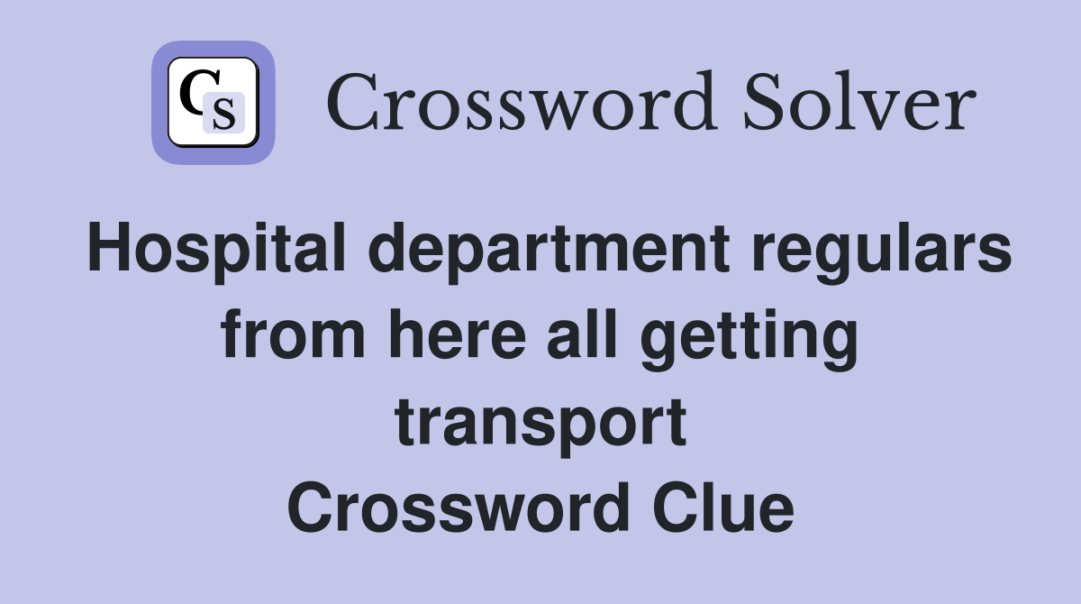 Hospital department regulars from here all getting transport Crossword Clue