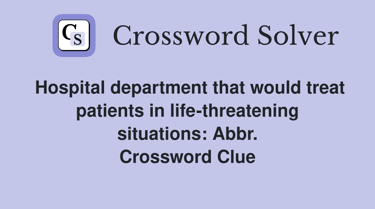 Hospital department that would treat patients in life-threatening situations: Abbr. Crossword Clue