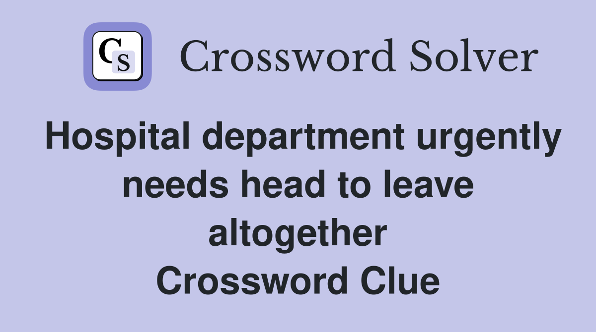 Hospital department urgently needs head to leave altogether Crossword Clue