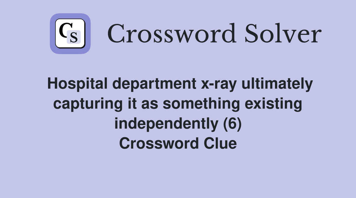 Hospital department x-ray ultimately capturing it as something existing independently (6) Crossword Clue