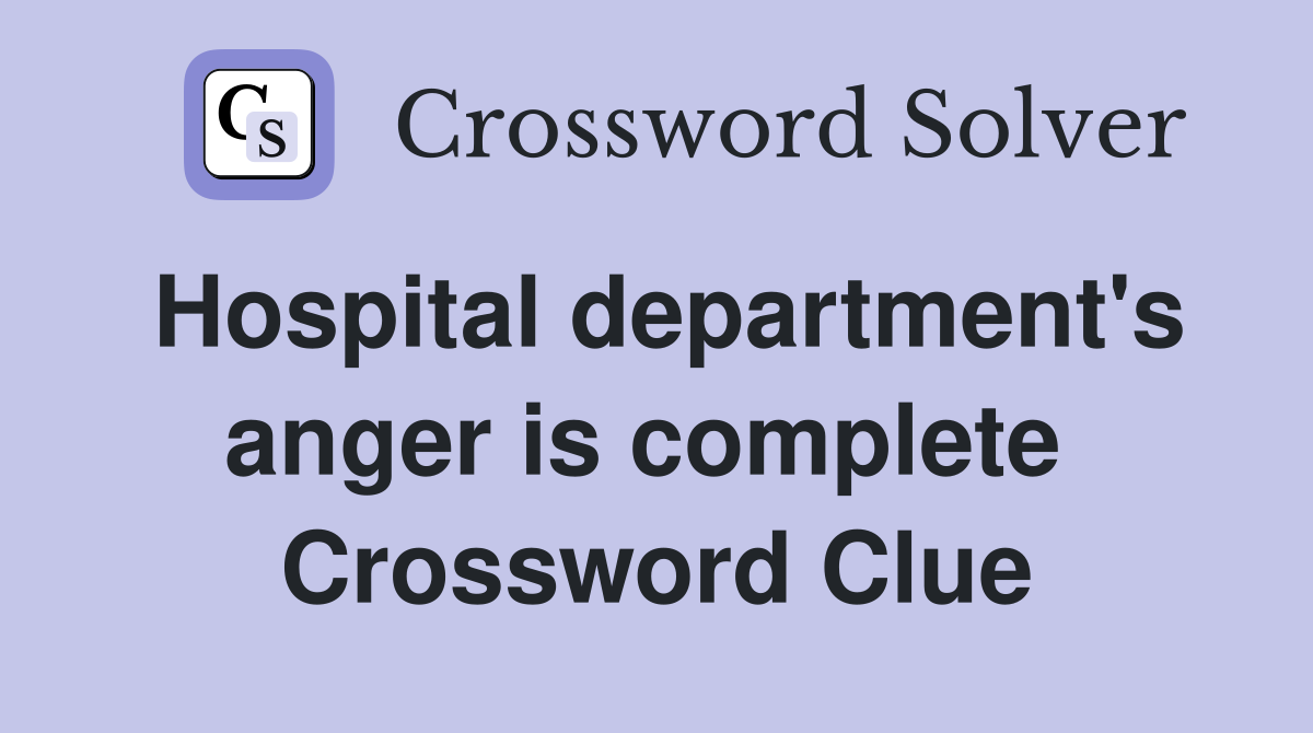 Hospital department's anger is complete  Crossword Clue