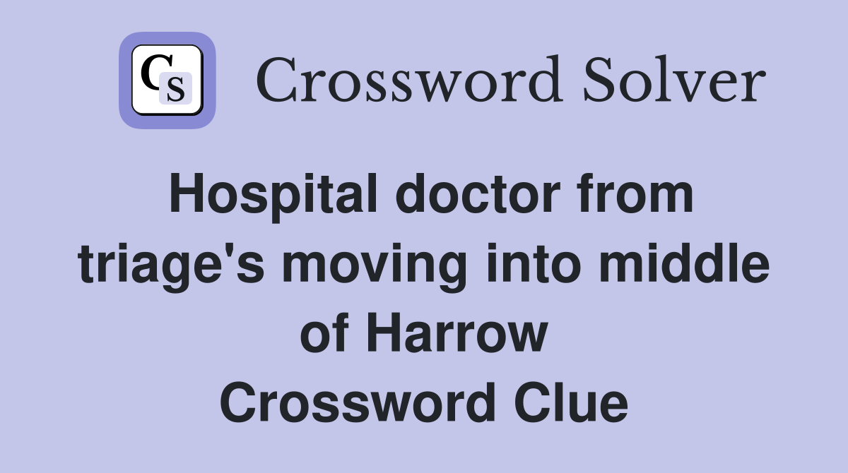 Hospital doctor from triage's moving into middle of Harrow Crossword Clue
