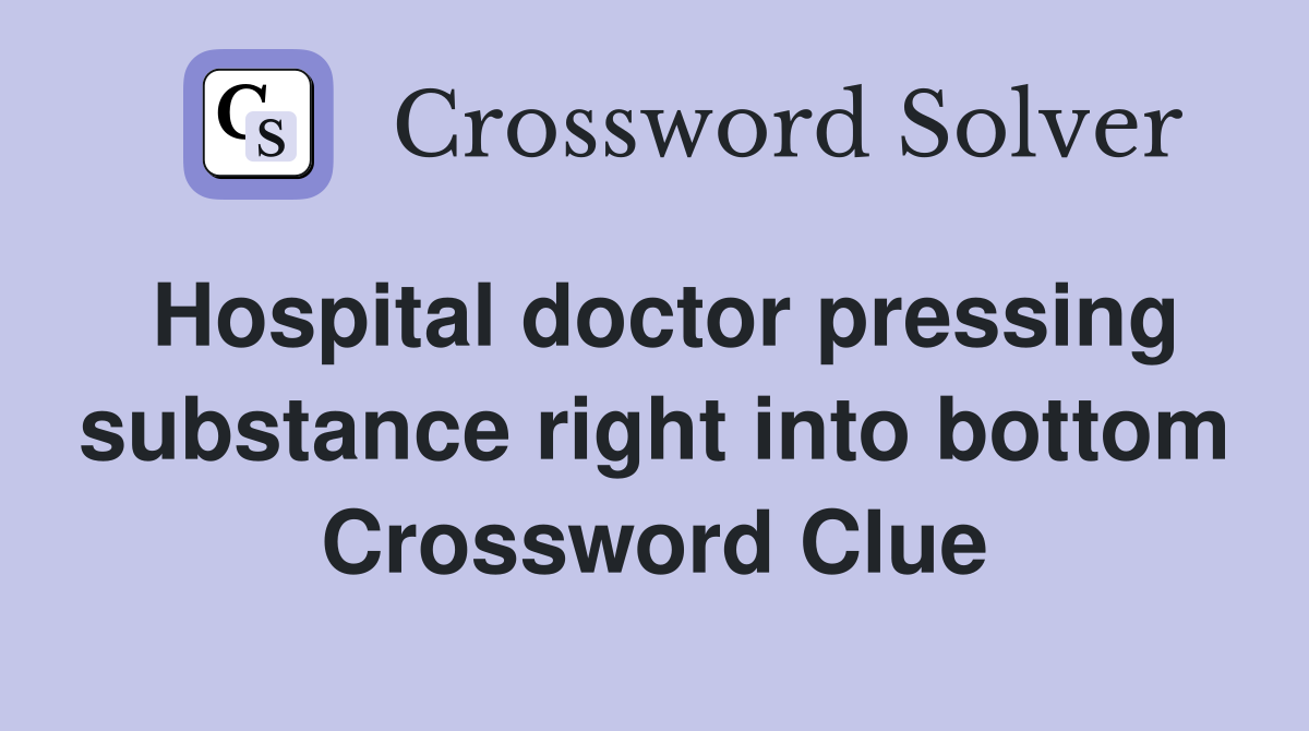 Hospital doctor pressing substance right into bottom Crossword Clue