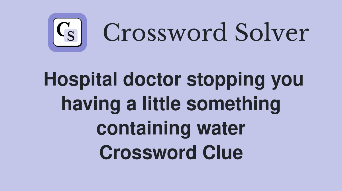 Hospital doctor stopping you having a little something containing water Crossword Clue