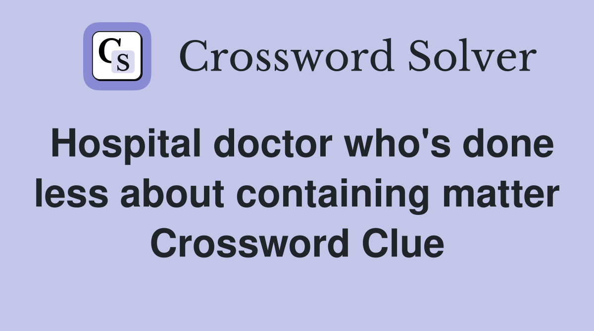 Hospital doctor who's done less about containing matter Crossword Clue