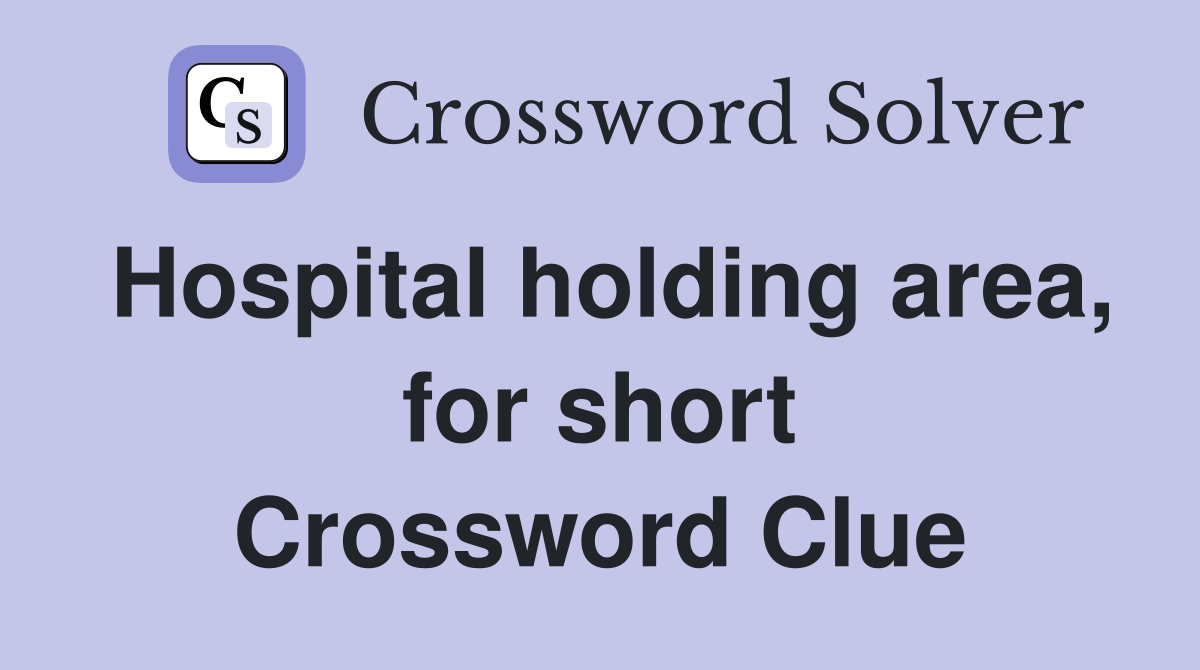 Hospital holding area, for short Crossword Clue