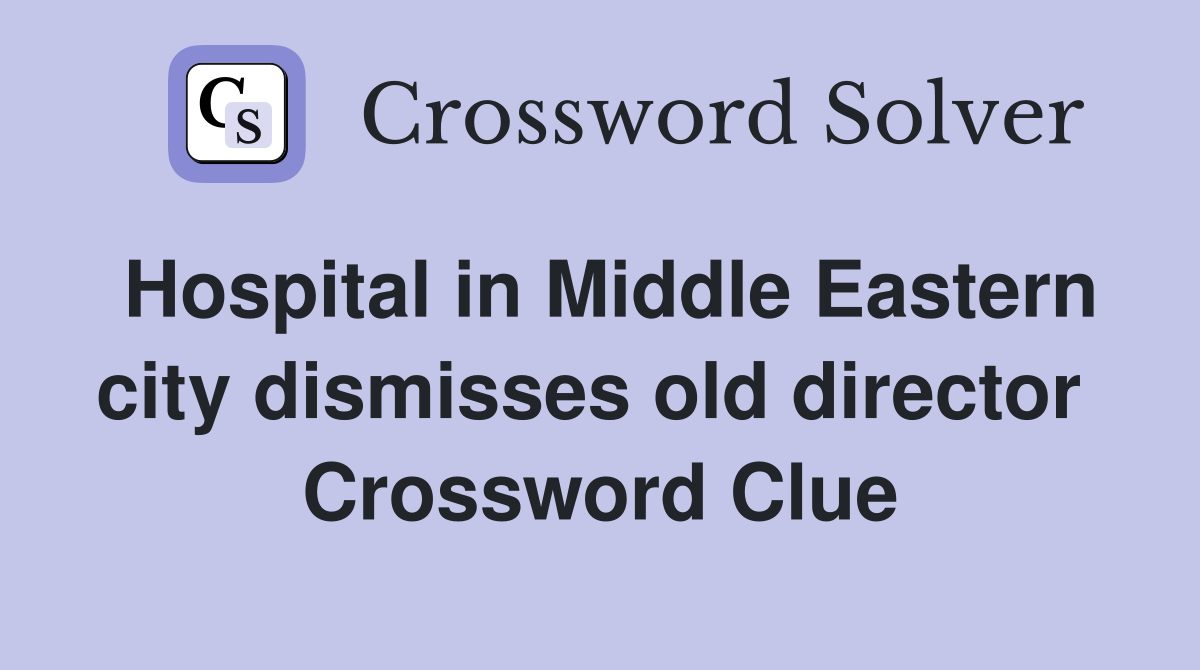 Hospital in Middle Eastern city dismisses old director  Crossword Clue