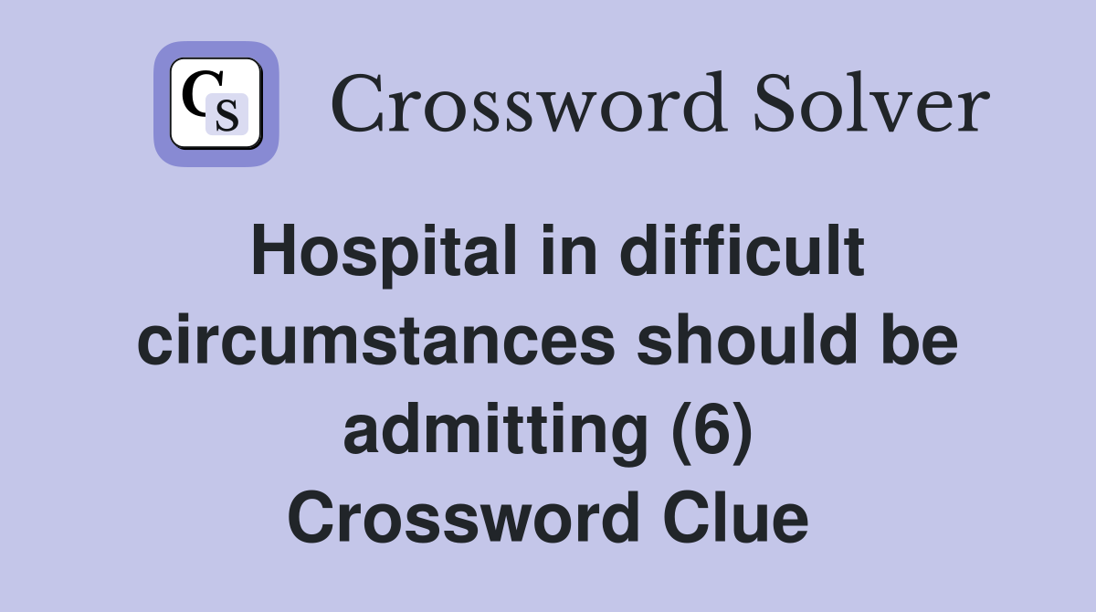 Hospital in difficult circumstances should be admitting (6) Crossword Clue