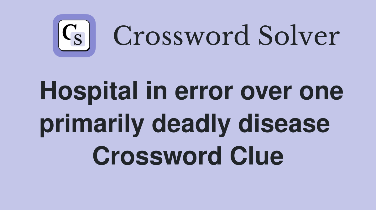 Hospital in error over one primarily deadly disease  Crossword Clue