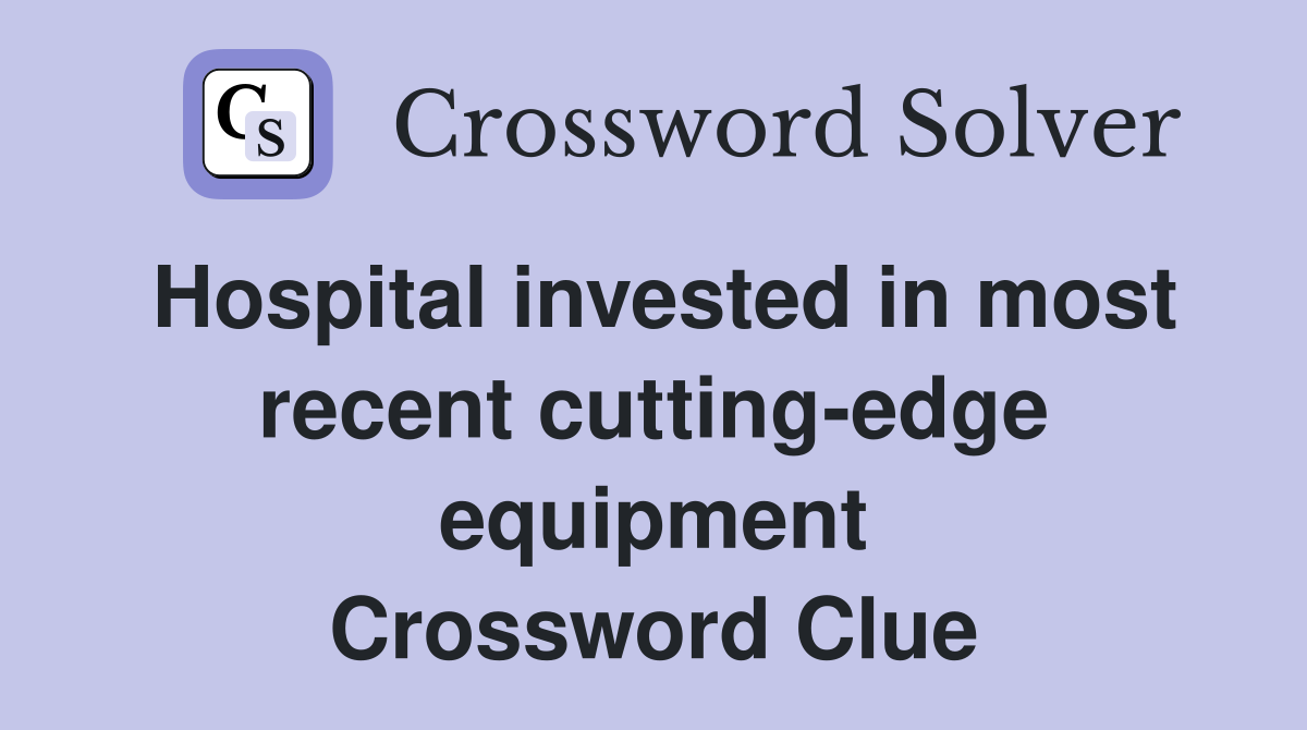 Hospital invested in most recent cutting-edge equipment Crossword Clue