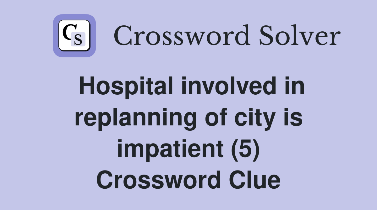 Hospital involved in replanning of city is impatient (5) Crossword Clue