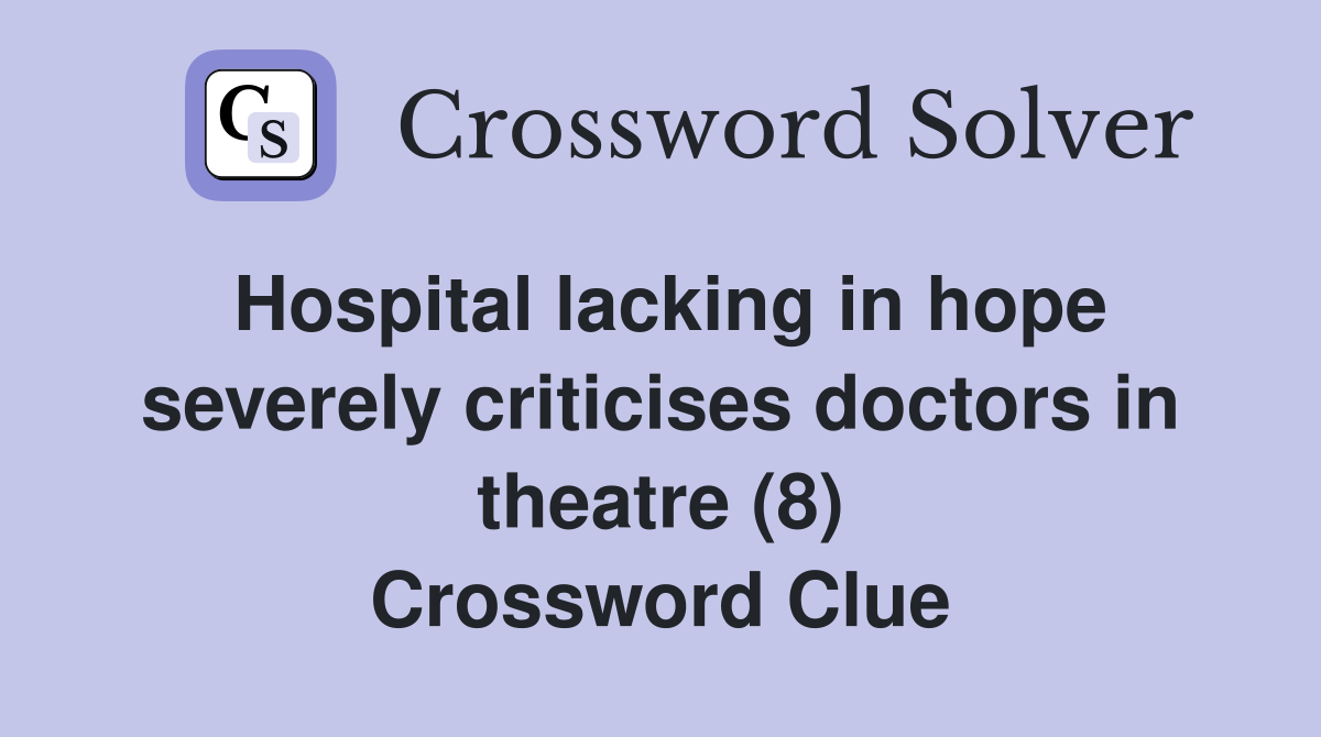 Hospital lacking in hope severely criticises doctors in theatre (8) Crossword Clue