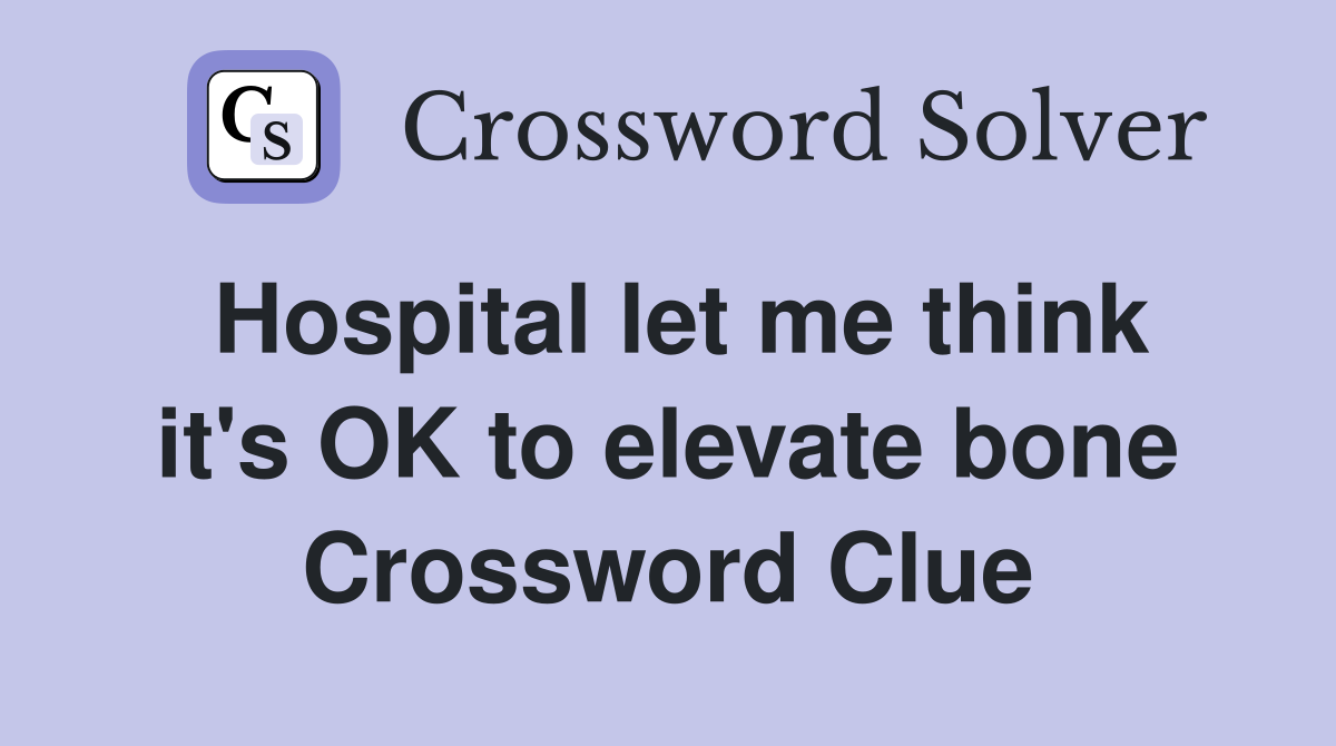 Hospital let me think it's OK to elevate bone Crossword Clue