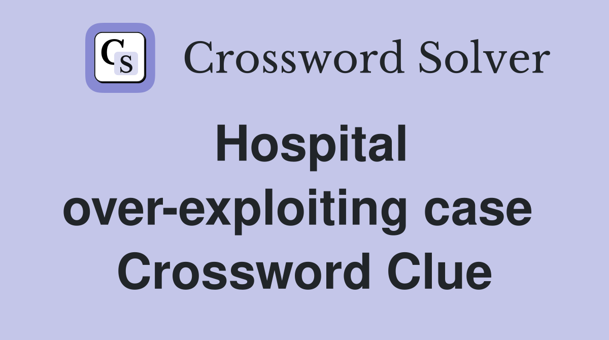 Hospital over-exploiting case  Crossword Clue