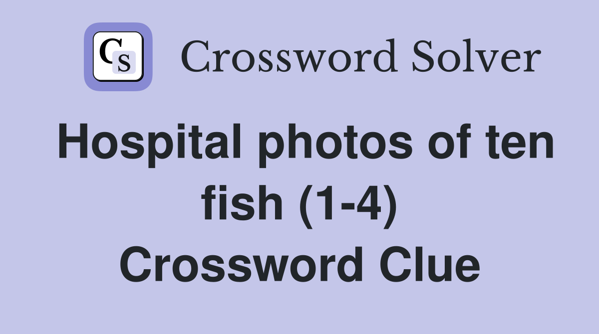 Hospital photos of ten fish (1-4) Crossword Clue