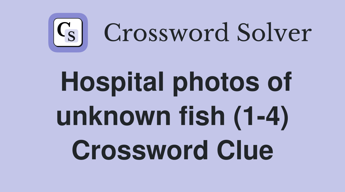 Hospital photos of unknown fish (1-4) Crossword Clue