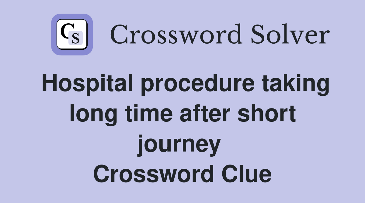 Hospital procedure taking long time after short journey  Crossword Clue