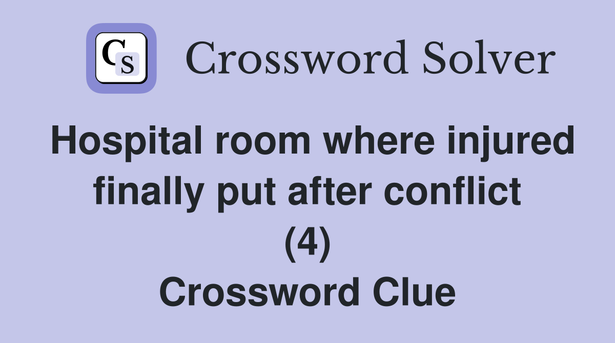 Hospital room where injured finally put after conflict (4) Crossword Clue