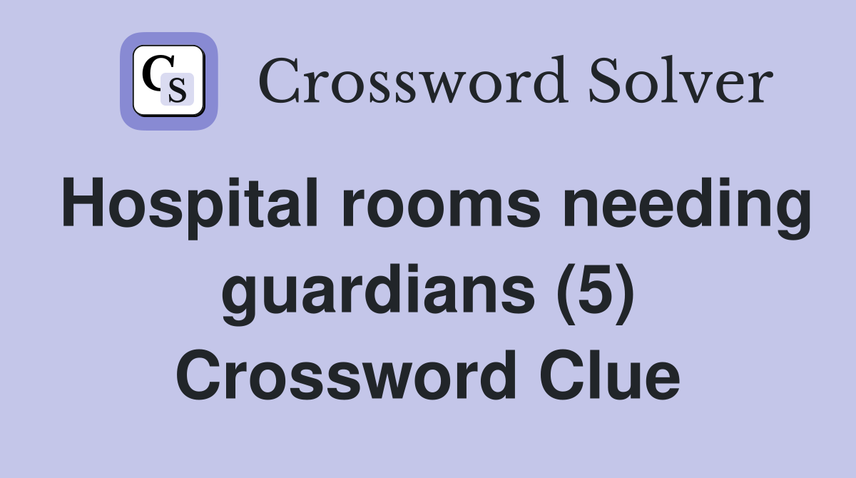 Hospital rooms needing guardians (5) Crossword Clue