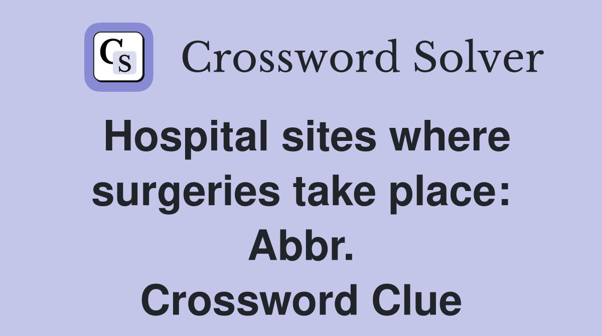 Hospital sites where surgeries take place: Abbr. Crossword Clue