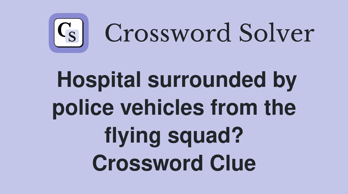 Hospital surrounded by police vehicles from the flying squad? Crossword Clue