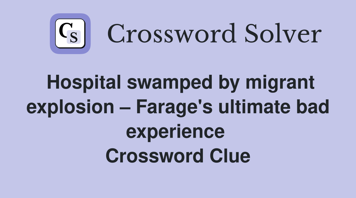 Hospital swamped by migrant explosion – Farage's ultimate bad experience  Crossword Clue