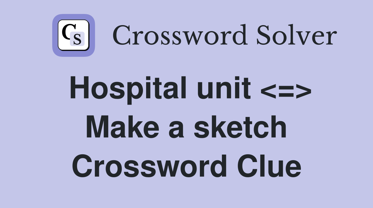 Hospital unit <=> Make a sketch Crossword Clue
