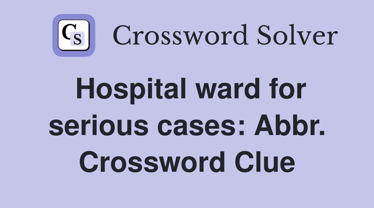 Hospital ward for serious cases: Abbr. Crossword Clue