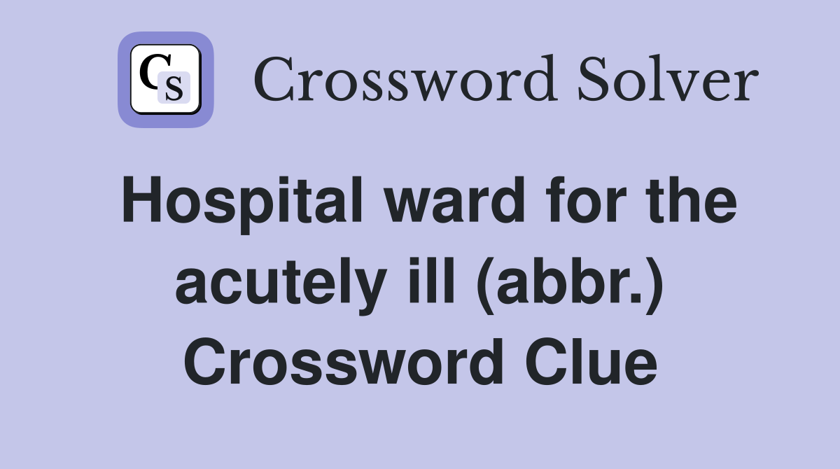 Hospital ward for the acutely ill (abbr.) Crossword Clue