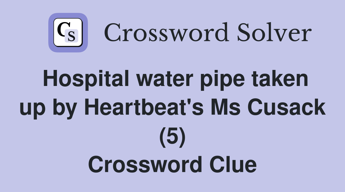 Hospital water pipe taken up by Heartbeat's Ms Cusack (5) Crossword Clue