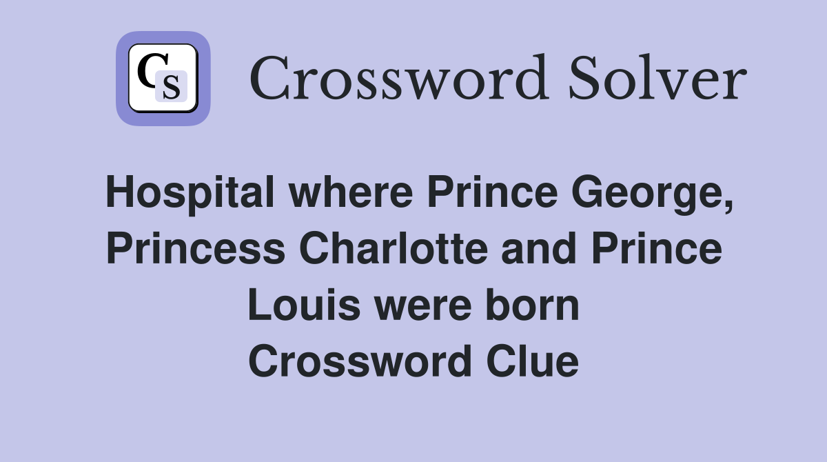Hospital where Prince George, Princess Charlotte and Prince Louis were born Crossword Clue