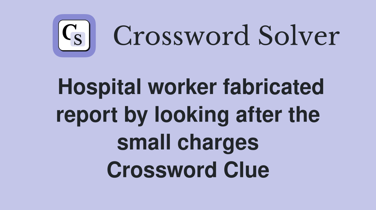 Hospital worker fabricated report by looking after the small charges Crossword Clue