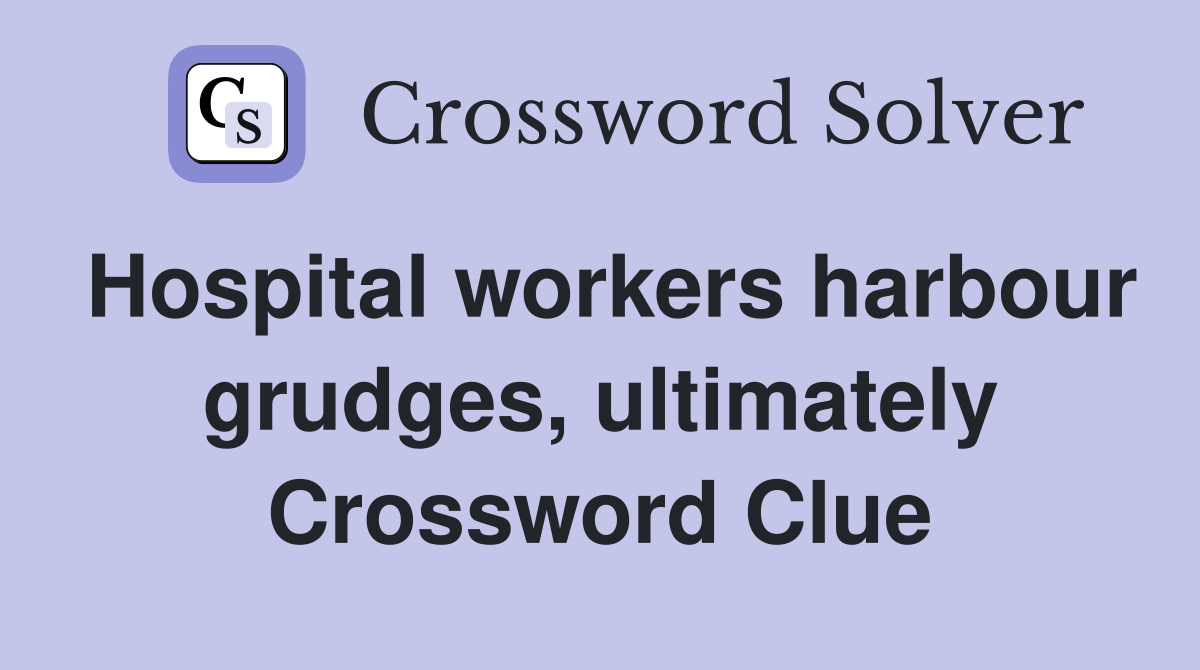 Hospital workers harbour grudges, ultimately Crossword Clue