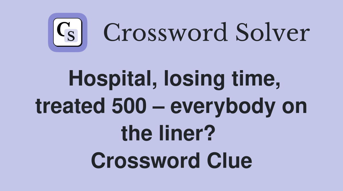 Hospital, losing time, treated 500 – everybody on the liner?  Crossword Clue