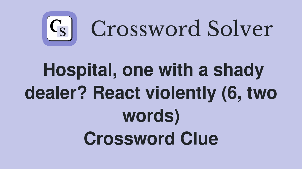 Hospital, one with a shady dealer? React violently (6, two words) Crossword Clue