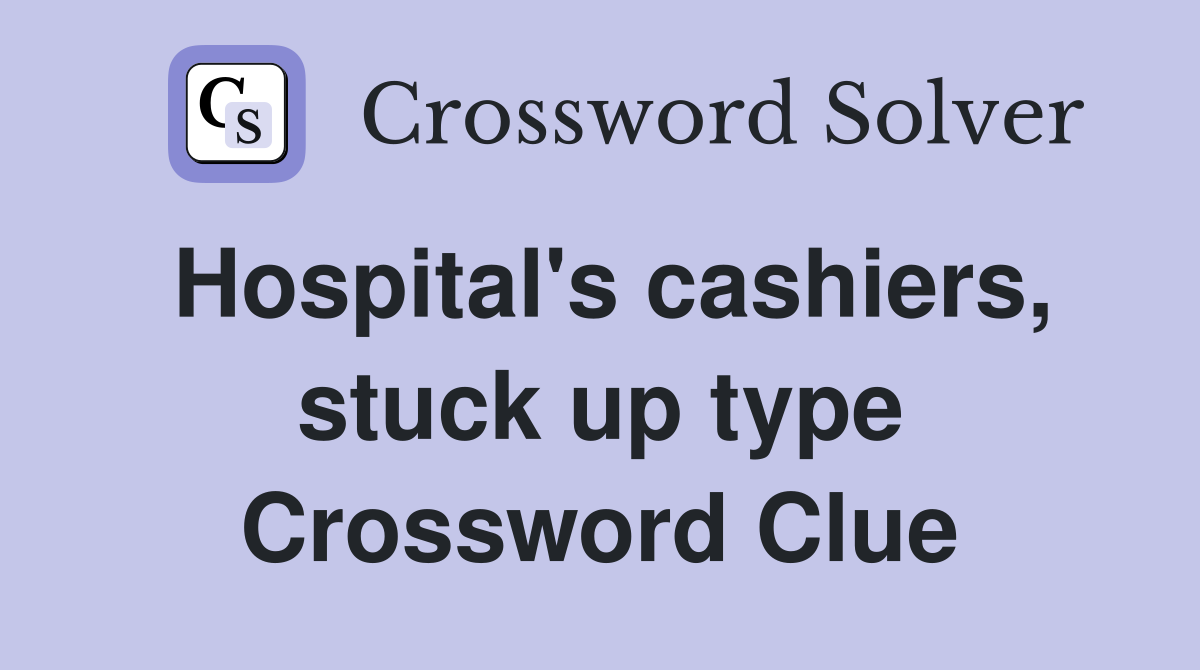 Hospital's cashiers, stuck up type Crossword Clue