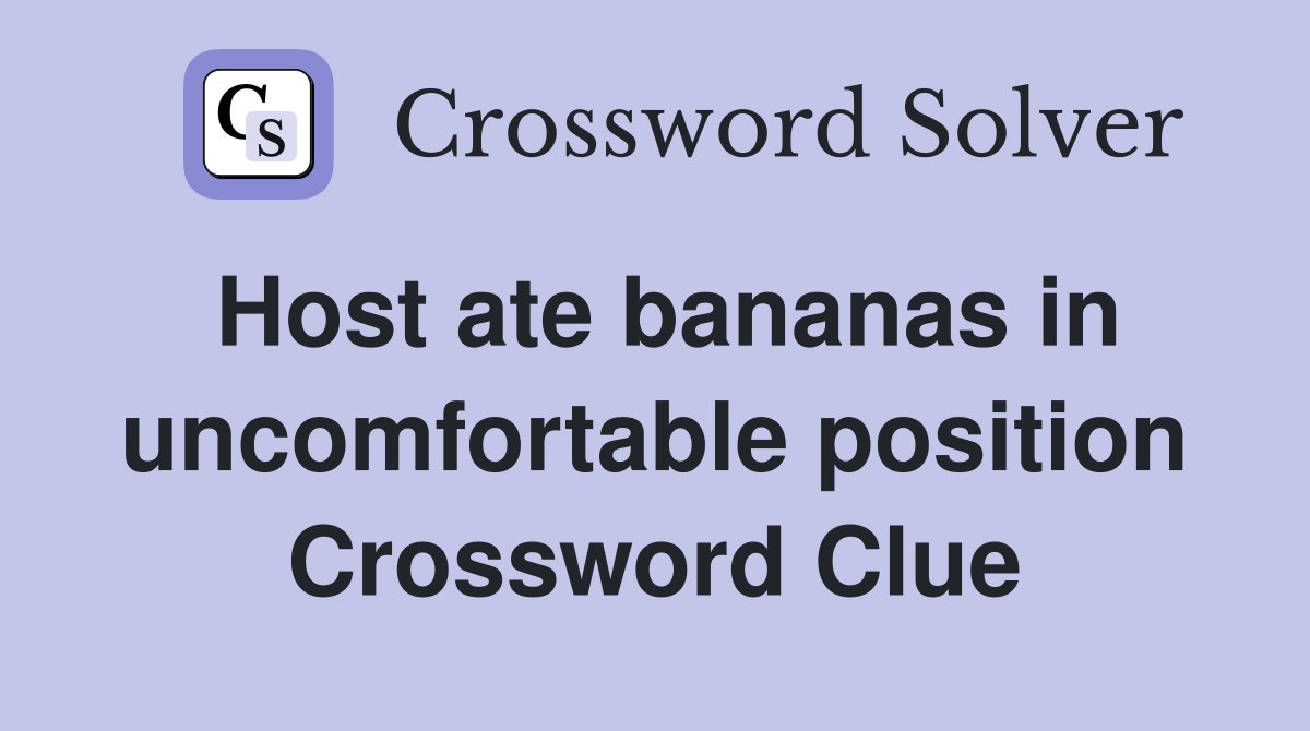 Host ate bananas in uncomfortable position Crossword Clue