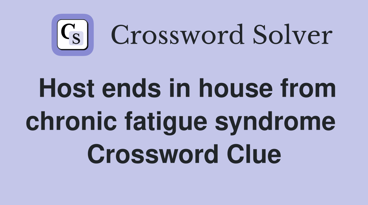 Host ends in house from chronic fatigue syndrome  Crossword Clue