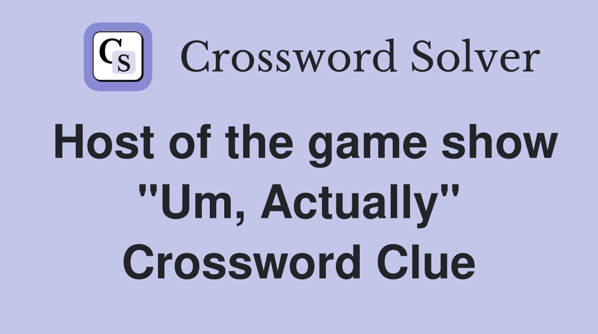 Host of the game show "Um, Actually" Crossword Clue