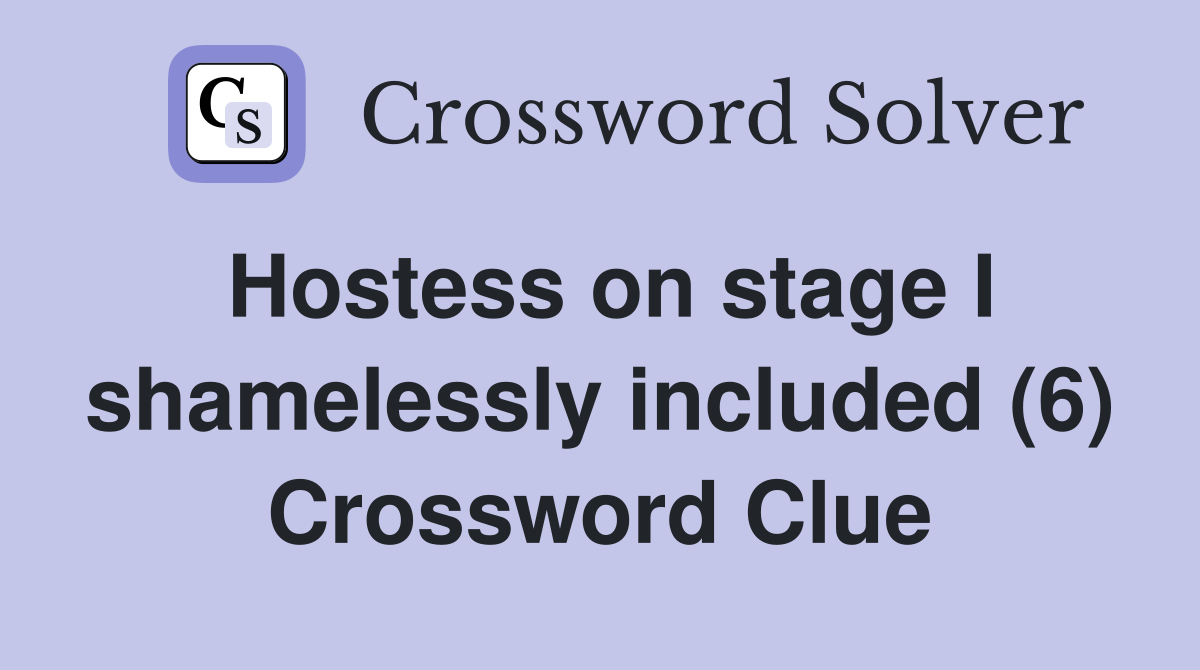 Hostess on stage I shamelessly included (6) Crossword Clue