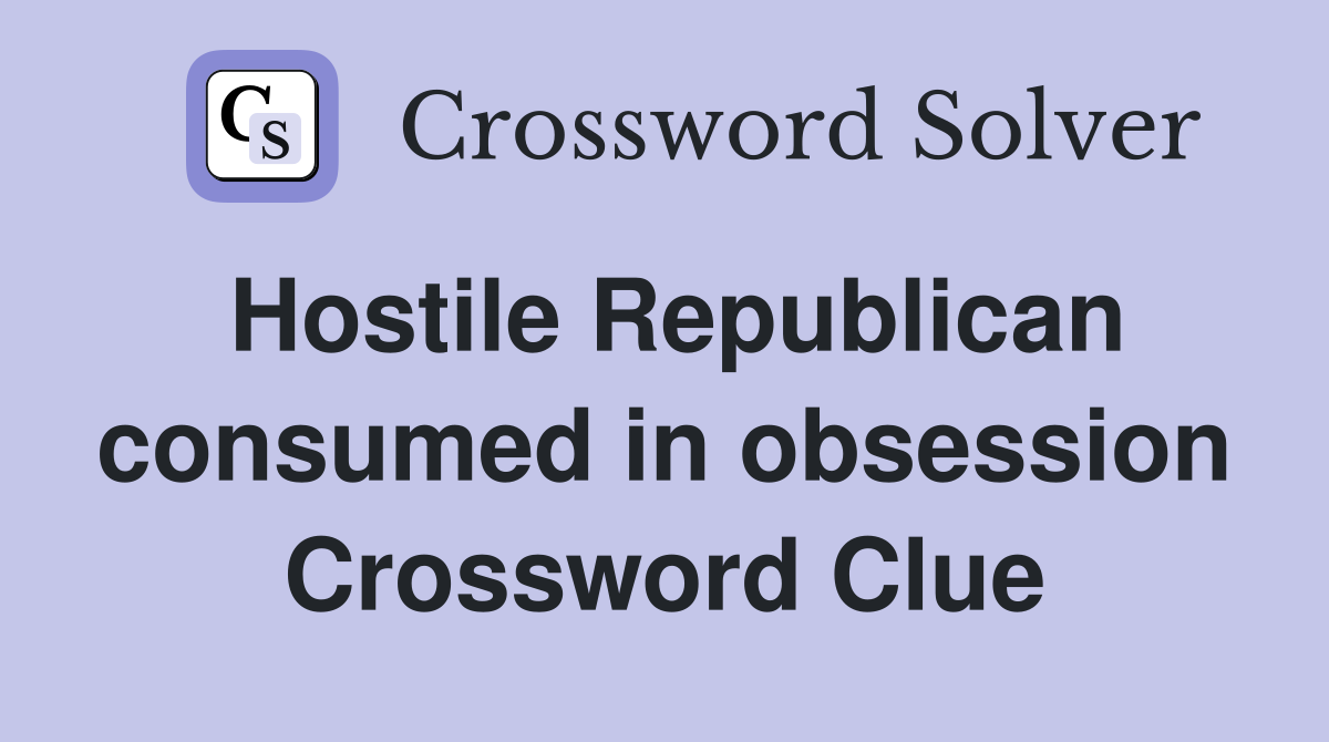 Hostile Republican consumed in obsession Crossword Clue
