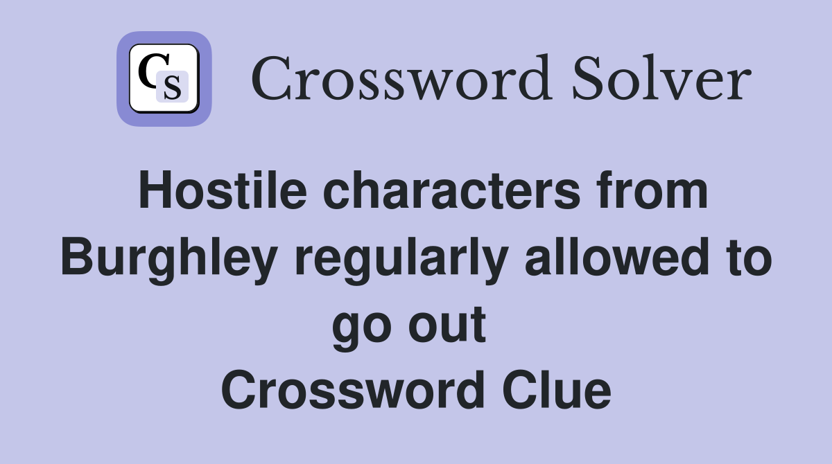 Hostile characters from Burghley regularly allowed to go out  Crossword Clue