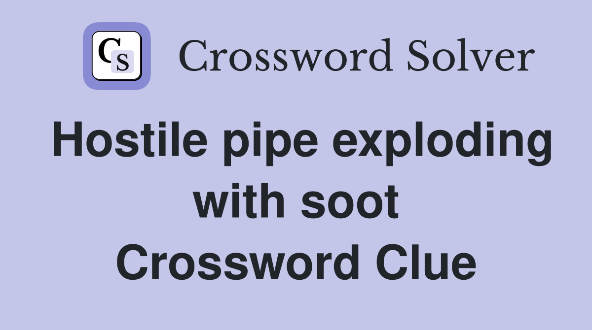 Hostile pipe exploding with soot Crossword Clue