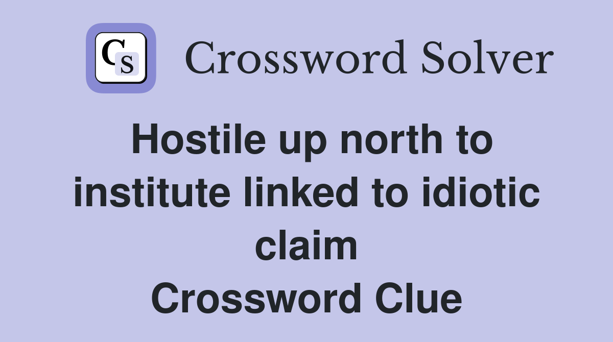 Hostile up north to institute linked to idiotic claim Crossword Clue