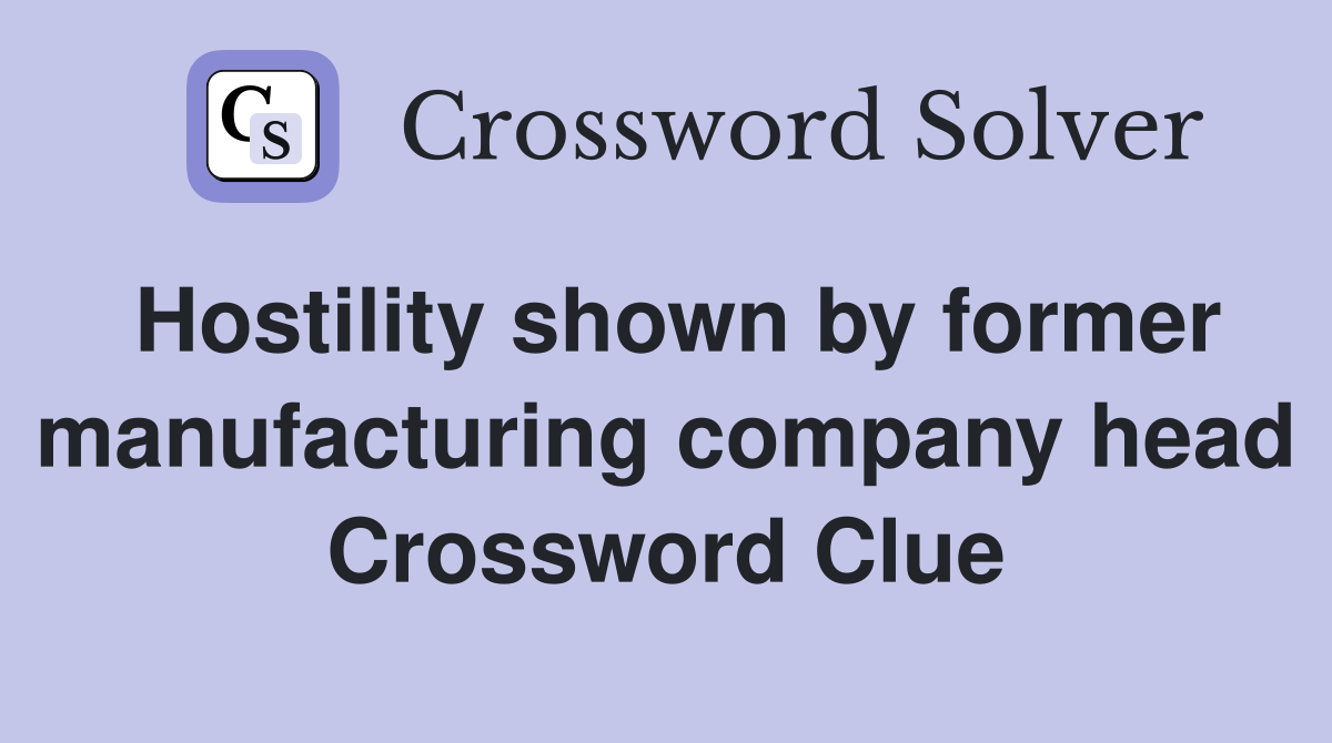 Hostility shown by former manufacturing company head Crossword Clue