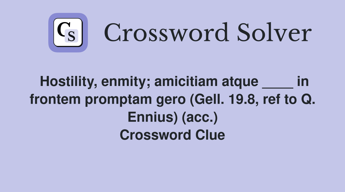 Hostility, enmity; amicitiam atque ____ in frontem promptam gero (Gell. 19.8, ref to Q. Ennius) (acc.) Crossword Clue