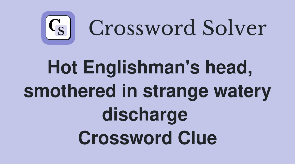 Hot Englishman's head, smothered in strange watery discharge  Crossword Clue