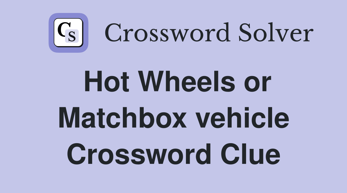 Hot Wheels or Matchbox vehicle Crossword Clue